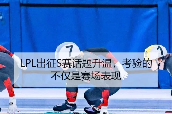 LPL出征S赛话题升温,考验的不仅是赛场表现