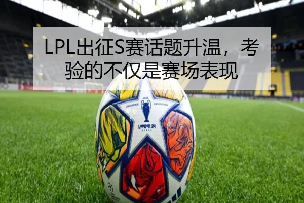 LPL出征S赛话题升温,考验的不仅是赛场表现