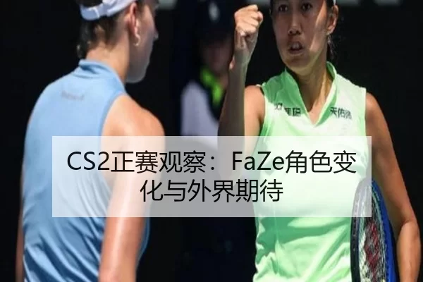 CS2正赛观察:FaZe角色变化与外界期待