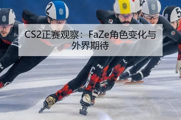 CS2正赛观察:FaZe角色变化与外界期待